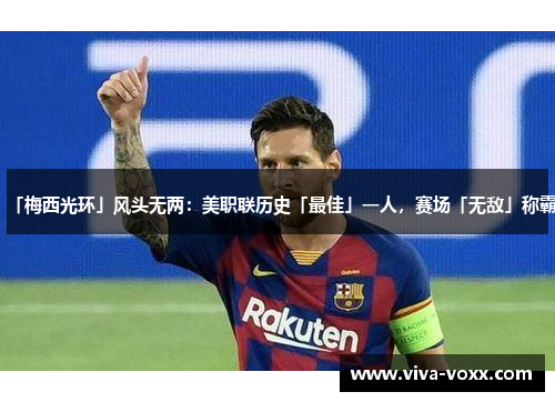「梅西光环」风头无两：美职联历史「最佳」一人，赛场「无敌」称霸